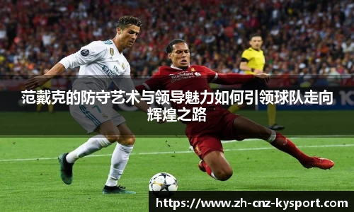 范戴克的防守艺术与领导魅力如何引领球队走向辉煌之路