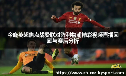 今晚英超焦点战曼联对阵利物浦精彩视频直播回顾与赛后分析